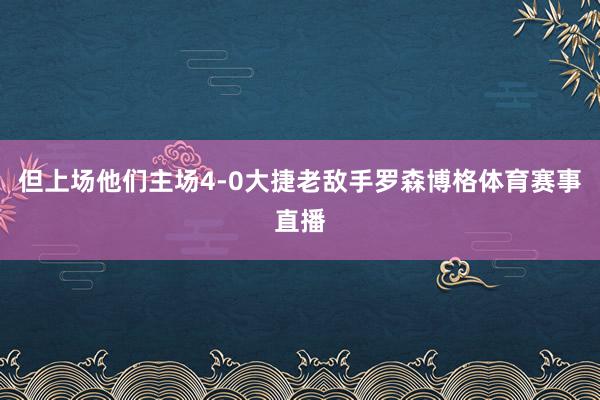 但上场他们主场4-0大捷老敌手罗森博格体育赛事直播