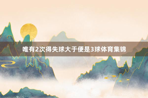 唯有2次得失球大于便是3球体育集锦