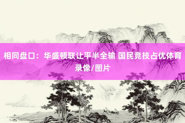 相同盘口：华盛顿联让平半全输 国民竞技占优体育录像/图片