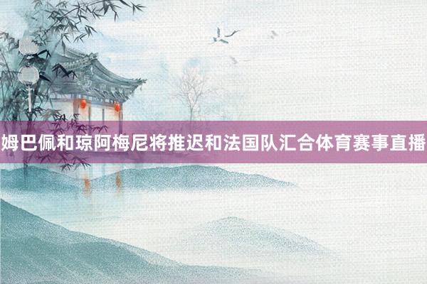 姆巴佩和琼阿梅尼将推迟和法国队汇合体育赛事直播