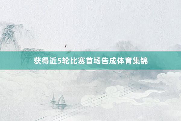 获得近5轮比赛首场告成体育集锦