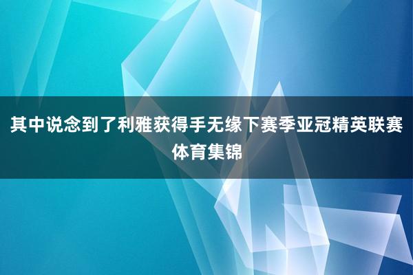 其中说念到了利雅获得手无缘下赛季亚冠精英联赛体育集锦