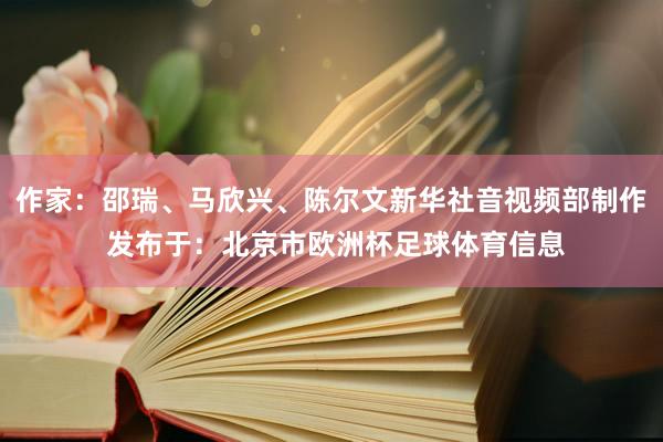 作家：邵瑞、马欣兴、陈尔文新华社音视频部制作 发布于：北京市欧洲杯足球体育信息