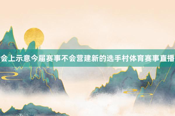 会上示意今届赛事不会营建新的选手村体育赛事直播