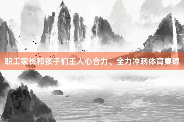 职工家长和孩子们王人心合力、全力冲刺体育集锦