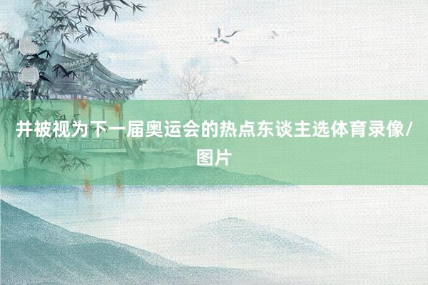 并被视为下一届奥运会的热点东谈主选体育录像/图片