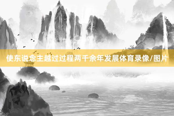 使东说念主越过过程两千余年发展体育录像/图片