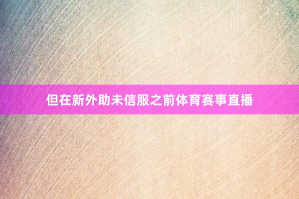 但在新外助未信服之前体育赛事直播