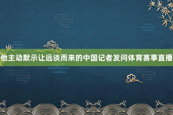 他主动默示让远谈而来的中国记者发问体育赛事直播