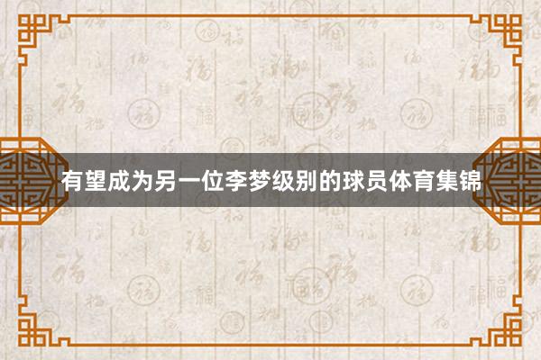 有望成为另一位李梦级别的球员体育集锦