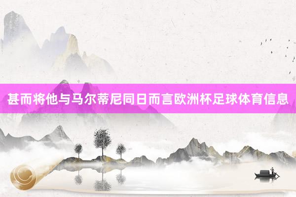 甚而将他与马尔蒂尼同日而言欧洲杯足球体育信息