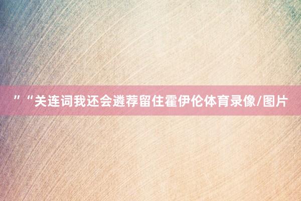 ”“关连词我还会遴荐留住霍伊伦体育录像/图片