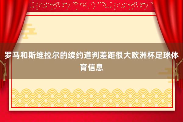 罗马和斯维拉尔的续约道判差距很大欧洲杯足球体育信息