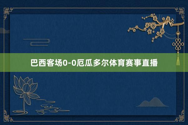 巴西客场0-0厄瓜多尔体育赛事直播