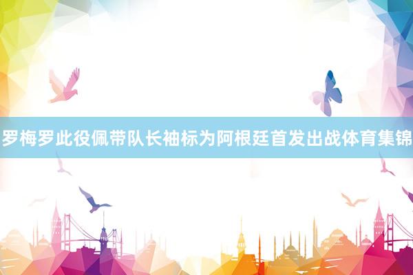 罗梅罗此役佩带队长袖标为阿根廷首发出战体育集锦