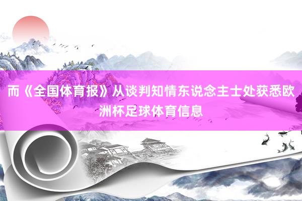 而《全国体育报》从谈判知情东说念主士处获悉欧洲杯足球体育信息