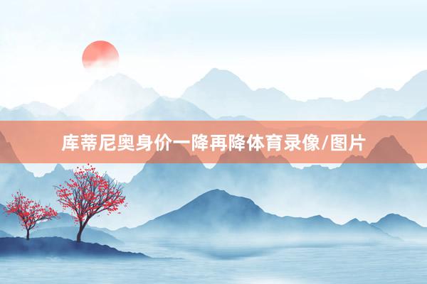 库蒂尼奥身价一降再降体育录像/图片