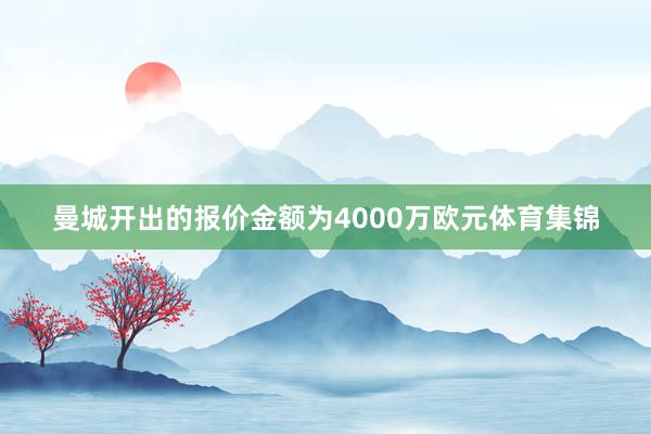 曼城开出的报价金额为4000万欧元体育集锦
