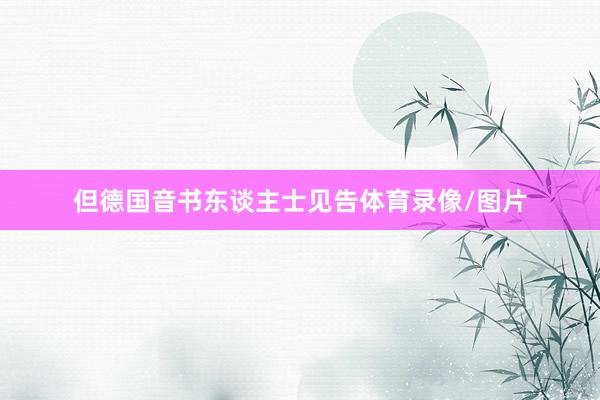 但德国音书东谈主士见告体育录像/图片