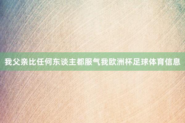 我父亲比任何东谈主都服气我欧洲杯足球体育信息