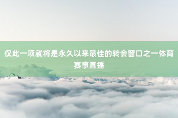仅此一项就将是永久以来最佳的转会窗口之一体育赛事直播