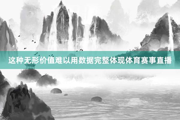 这种无形价值难以用数据完整体现体育赛事直播