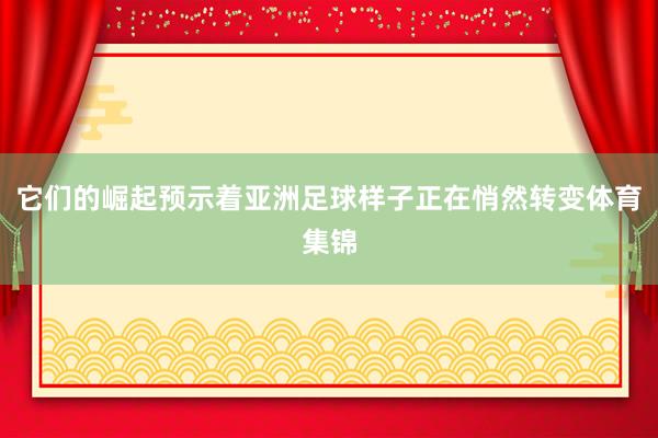 它们的崛起预示着亚洲足球样子正在悄然转变体育集锦
