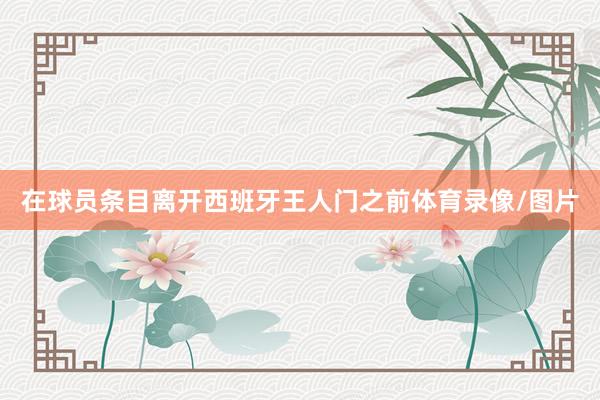 在球员条目离开西班牙王人门之前体育录像/图片