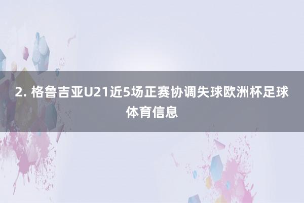 2. 格鲁吉亚U21近5场正赛协调失球欧洲杯足球体育信息