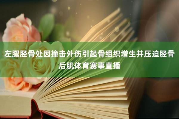 左腿胫骨处因撞击外伤引起骨组织增生并压迫胫骨后肌体育赛事直播