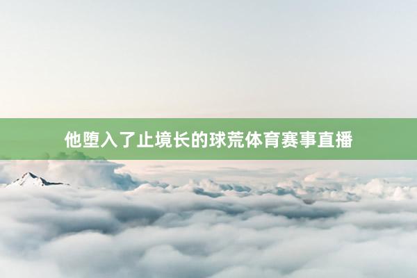 他堕入了止境长的球荒体育赛事直播