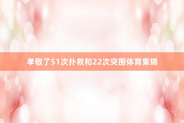 孝敬了51次扑救和22次突围体育集锦
