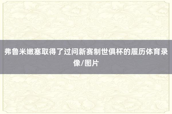 弗鲁米嫩塞取得了过问新赛制世俱杯的履历体育录像/图片