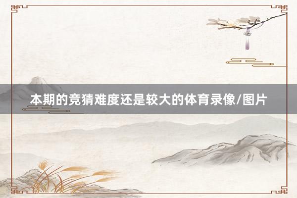 本期的竞猜难度还是较大的体育录像/图片