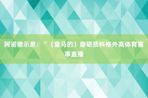 阿诺德示意：“（皇马的）磨砺质料格外高体育赛事直播