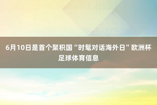 6月10日是首个聚积国“时髦对话海外日”欧洲杯足球体育信息