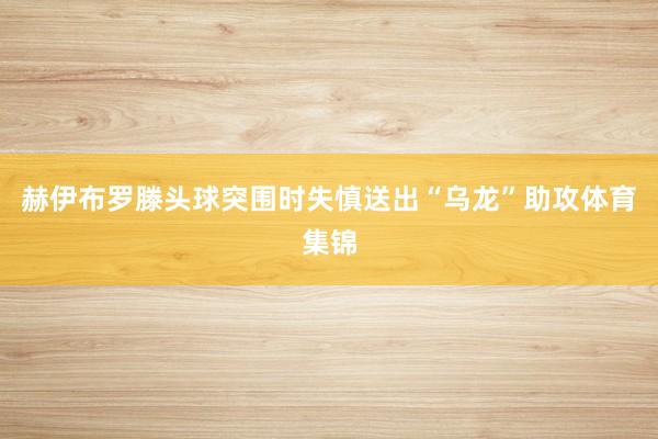 赫伊布罗滕头球突围时失慎送出“乌龙”助攻体育集锦