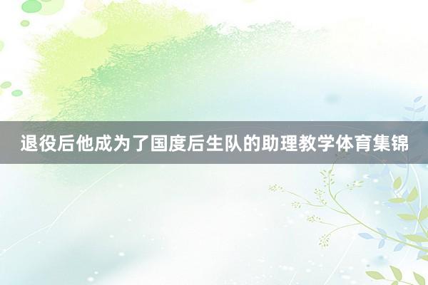 退役后他成为了国度后生队的助理教学体育集锦