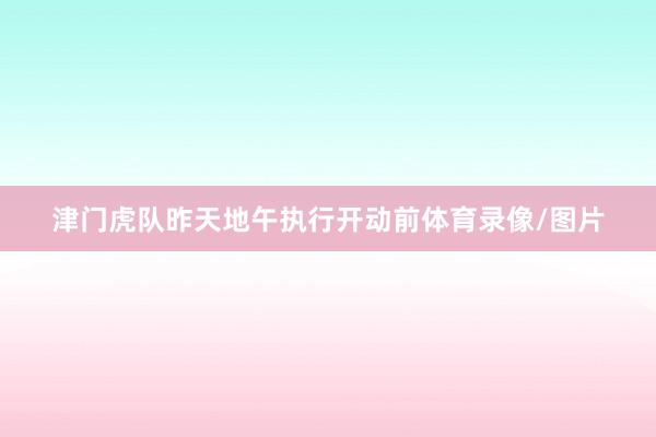 津门虎队昨天地午执行开动前体育录像/图片