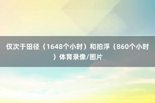 仅次于田径（1648个小时）和拍浮（860个小时）体育录像/图片