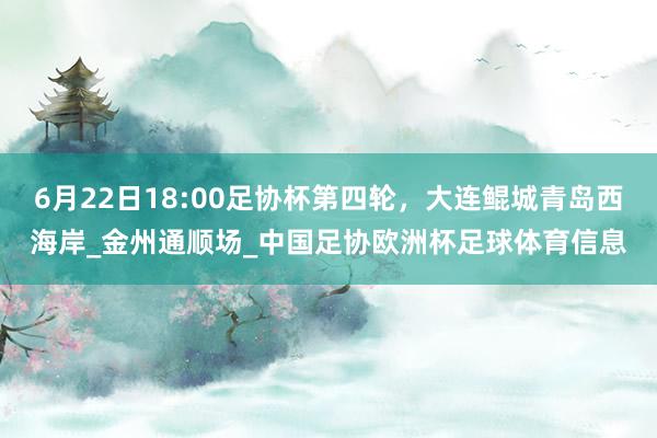 6月22日18:00足协杯第四轮，大连鲲城青岛西海岸_金州通顺场_中国足协欧洲杯足球体育信息
