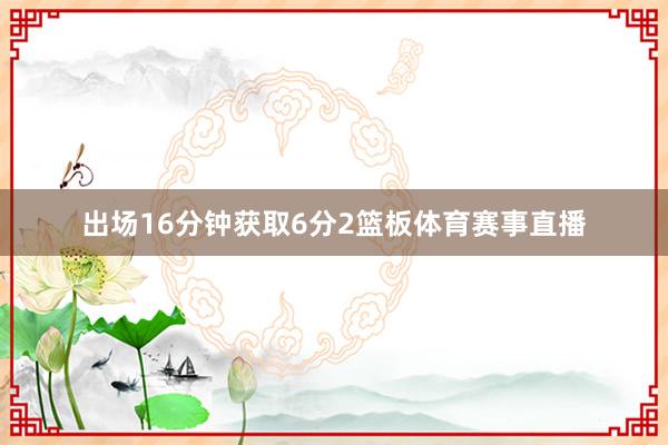 出场16分钟获取6分2篮板体育赛事直播