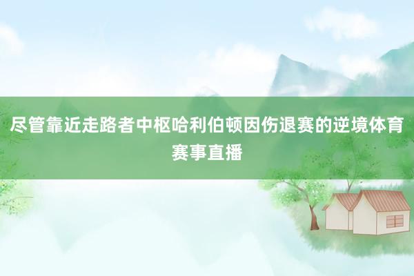 尽管靠近走路者中枢哈利伯顿因伤退赛的逆境体育赛事直播
