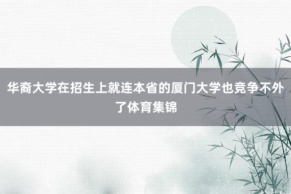 华裔大学在招生上就连本省的厦门大学也竞争不外了体育集锦