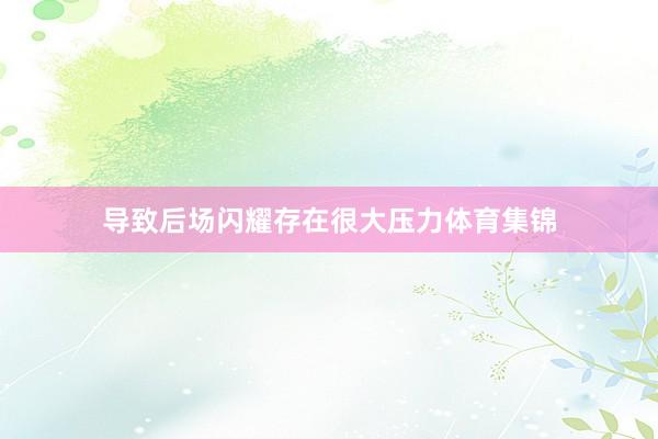 导致后场闪耀存在很大压力体育集锦
