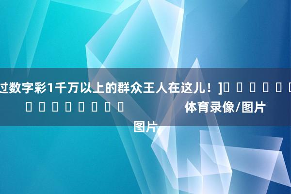 中过数字彩1千万以上的群众王人在这儿！]　　															                体育录像/图片
