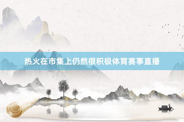 热火在市集上仍然很积极体育赛事直播