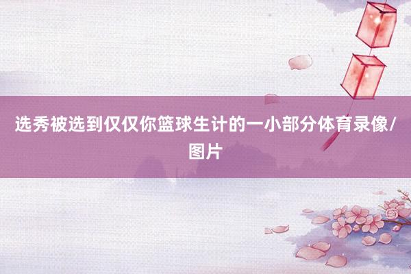 选秀被选到仅仅你篮球生计的一小部分体育录像/图片