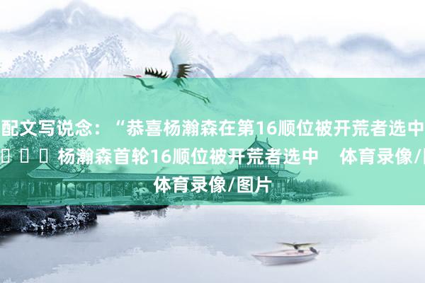 配文写说念：“恭喜杨瀚森在第16顺位被开荒者选中！”			杨瀚森首轮16顺位被开荒者选中    体育录像/图片