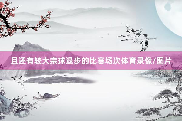 且还有较大宗球退步的比赛场次体育录像/图片